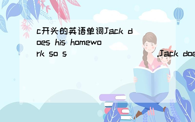 c开头的英语单词Jack does his homework so s__________.Jack does his