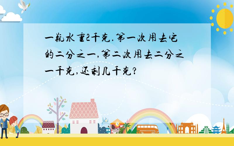 一瓶水重2千克.第一次用去它的二分之一,第二次用去二分之一千克,还剩几千克?