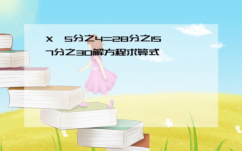 X÷5分之4=28分之15÷7分之30解方程求算式