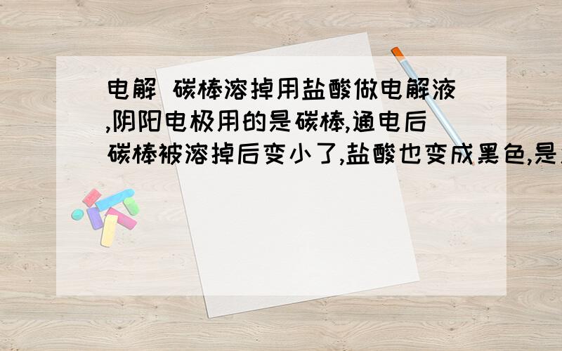 电解 碳棒溶掉用盐酸做电解液,阴阳电极用的是碳棒,通电后碳棒被溶掉后变小了,盐酸也变成黑色,是怎么回事,碳棒为什么被溶掉