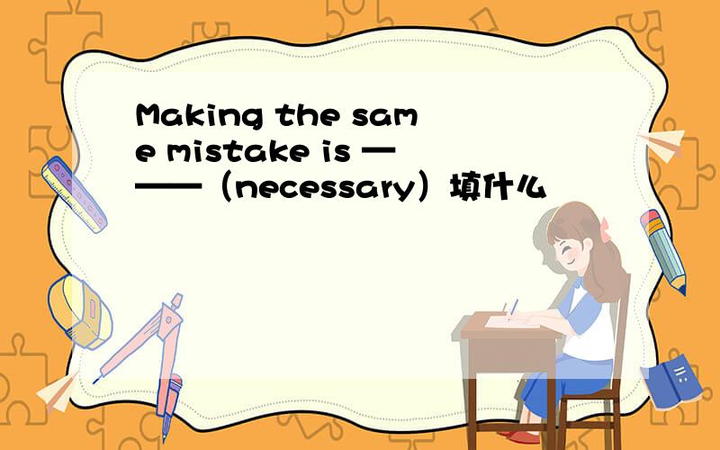 Making the same mistake is ———（necessary）填什么