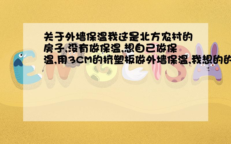 关于外墙保温我这是北方农村的房子,没有做保温,想自己做保温,用3CM的挤塑板做外墙保温,我想的的挤塑板外面还的抹面的,能