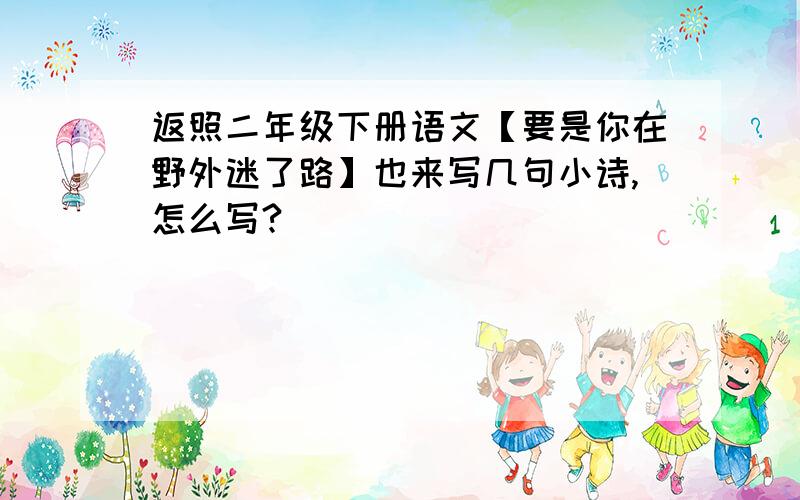 返照二年级下册语文【要是你在野外迷了路】也来写几句小诗,怎么写?