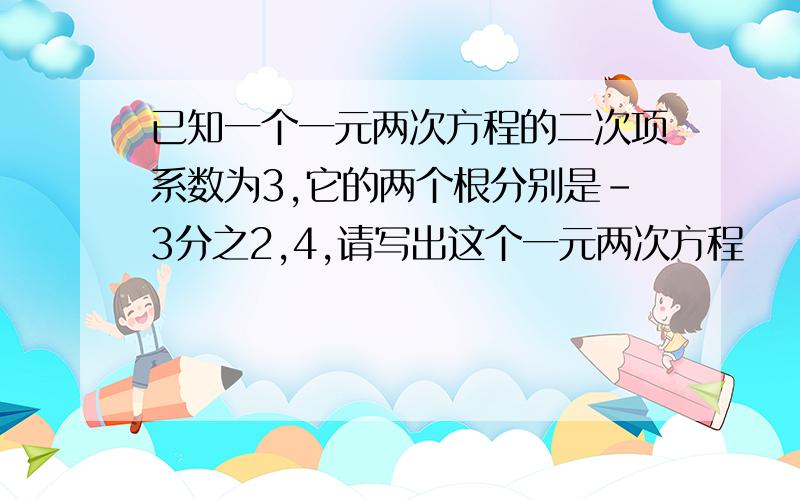 已知一个一元两次方程的二次项系数为3,它的两个根分别是-3分之2,4,请写出这个一元两次方程