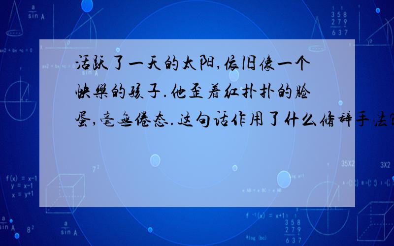 活跃了一天的太阳,依旧像一个快乐的孩子.他歪着红扑扑的脸蛋,毫无倦态.这句话作用了什么修辞手法?体会一下这样写的好处.