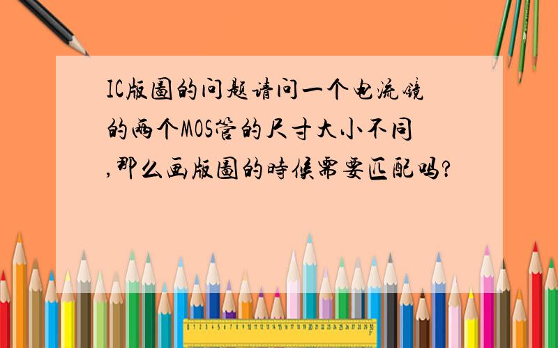 IC版图的问题请问一个电流镜的两个MOS管的尺寸大小不同,那么画版图的时候需要匹配吗?