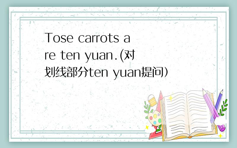 Tose carrots are ten yuan.(对划线部分ten yuan提问）