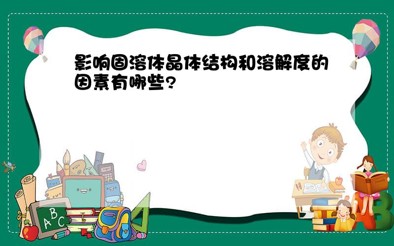 影响固溶体晶体结构和溶解度的因素有哪些?