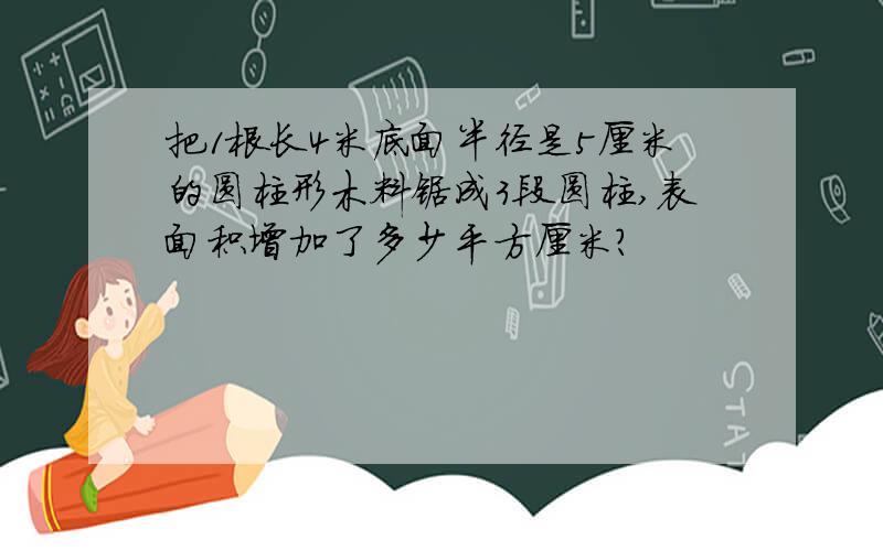 把1根长4米底面半径是5厘米的圆柱形木料锯成3段圆柱,表面积增加了多少平方厘米?