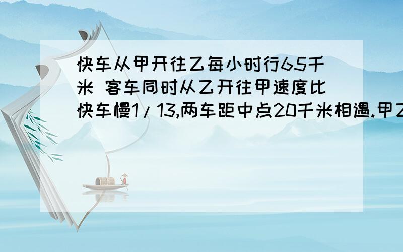 快车从甲开往乙每小时行65千米 客车同时从乙开往甲速度比快车慢1/13,两车距中点20千米相遇.甲乙两地隔多