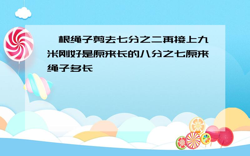 一根绳子剪去七分之二再接上九米刚好是原来长的八分之七原来绳子多长