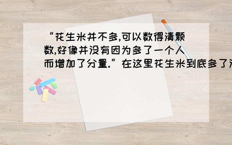 “花生米并不多,可以数得清颗数,好像并没有因为多了一个人而增加了分量.”在这里花生米到底多了没有?为什么?