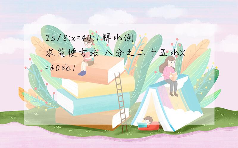 25/8:x=40:1解比例求简便方法 八分之二十五比X=40比1