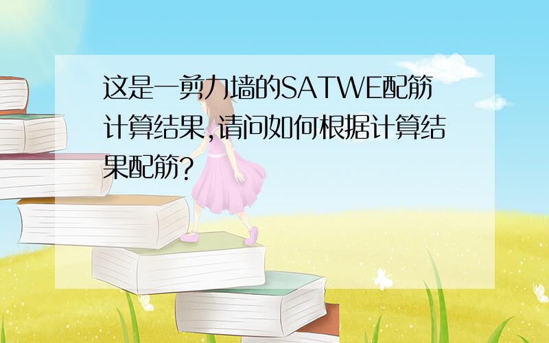 这是一剪力墙的SATWE配筋计算结果,请问如何根据计算结果配筋?