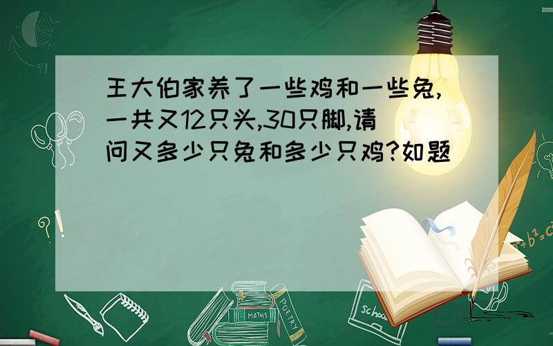 王大伯家养了一些鸡和一些兔,一共又12只头,30只脚,请问又多少只兔和多少只鸡?如题