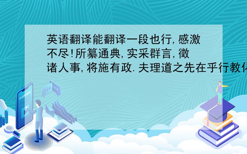 英语翻译能翻译一段也行,感激不尽!所纂通典,实采群言,徵诸人事,将施有政.夫理道之先在乎行教化,教化之本在乎足衣食.易称