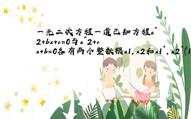 一元二次方程一道已知方程x^2+bx+c=0与x^2+cx＋b=0各有两个整数根x1,x2和x1',x2'(1)求证：x