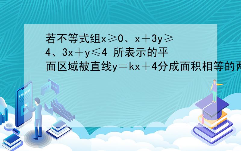 若不等式组x≥0、x＋3y≥4、3x＋y≤4 所表示的平面区域被直线y＝kx＋4分成面积相等的两部