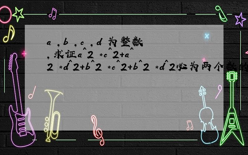 a ,b ,c ,d 为整数,求证a^2 *c^2+a^2 *d^2+b^2 *c^2+b^2 *d^2必为两个数的平方