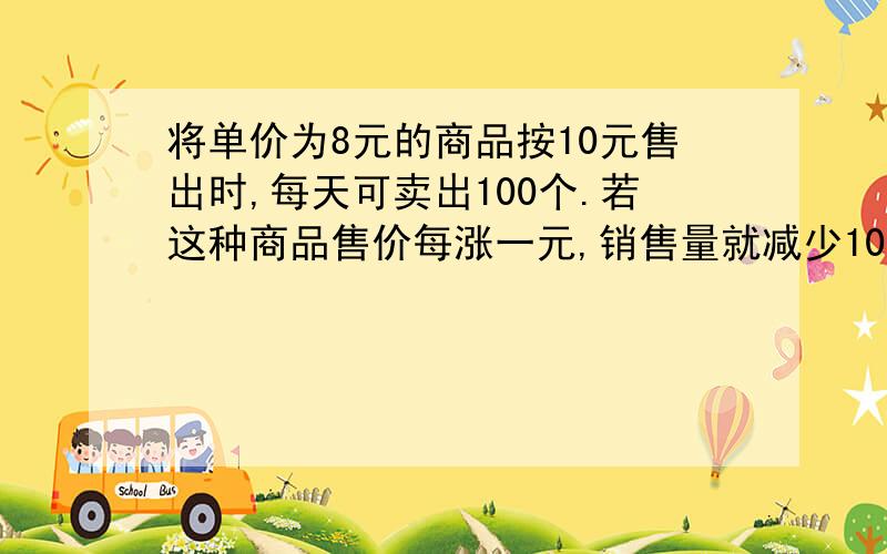 将单价为8元的商品按10元售出时,每天可卖出100个.若这种商品售价每涨一元,销售量就减少10个,则为了获得最大利润,此