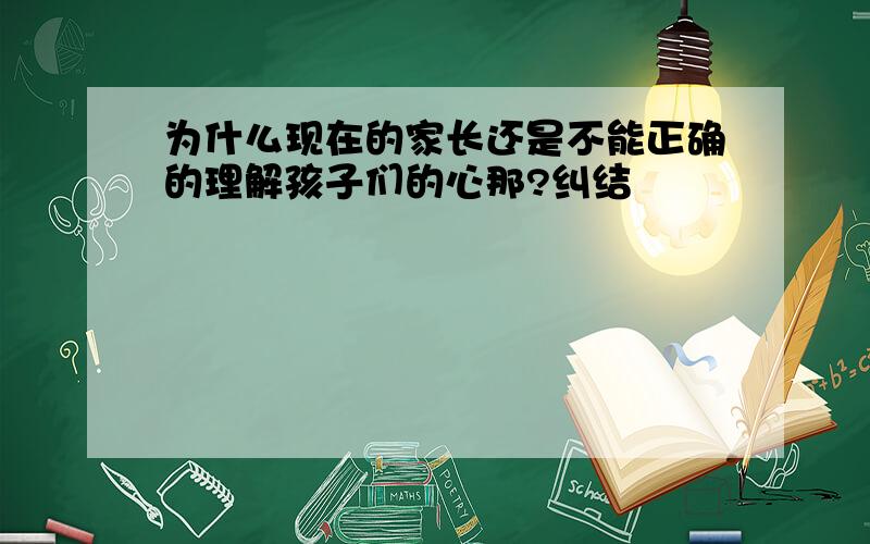 为什么现在的家长还是不能正确的理解孩子们的心那?纠结