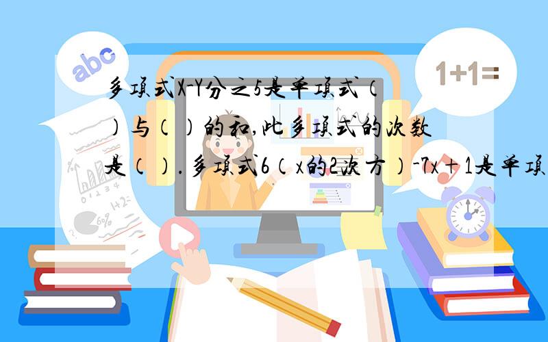 多项式X-Y分之5是单项式（）与（）的和,此多项式的次数是（）.多项式6（x的2次方）-7x+1是单项式（）、（）和（）