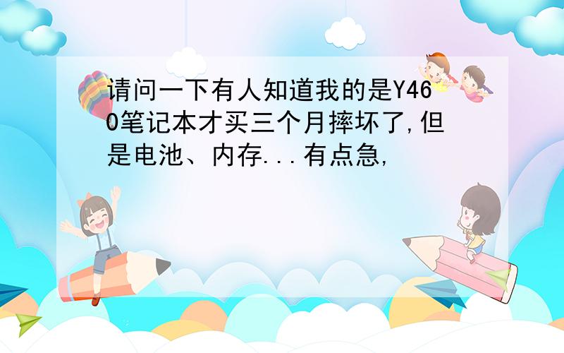 请问一下有人知道我的是Y460笔记本才买三个月摔坏了,但是电池、内存...有点急,