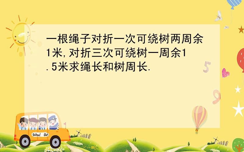 一根绳子对折一次可绕树两周余1米,对折三次可绕树一周余1.5米求绳长和树周长.