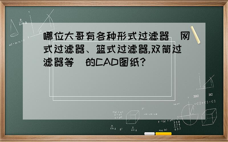 哪位大哥有各种形式过滤器（网式过滤器、篮式过滤器,双筒过滤器等）的CAD图纸?