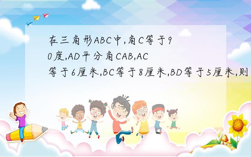 在三角形ABC中,角C等于90度,AD平分角CAB,AC等于6厘米,BC等于8厘米,BD等于5厘米,则点D到AB的距离是