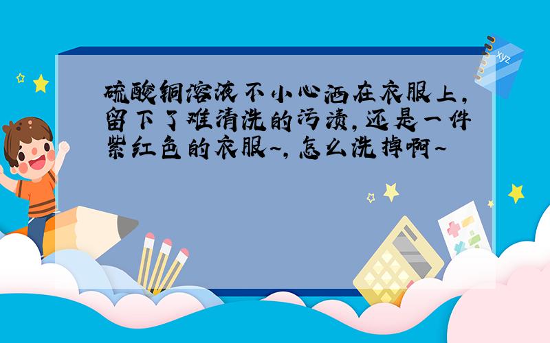 硫酸铜溶液不小心洒在衣服上,留下了难清洗的污渍,还是一件紫红色的衣服~,怎么洗掉啊~