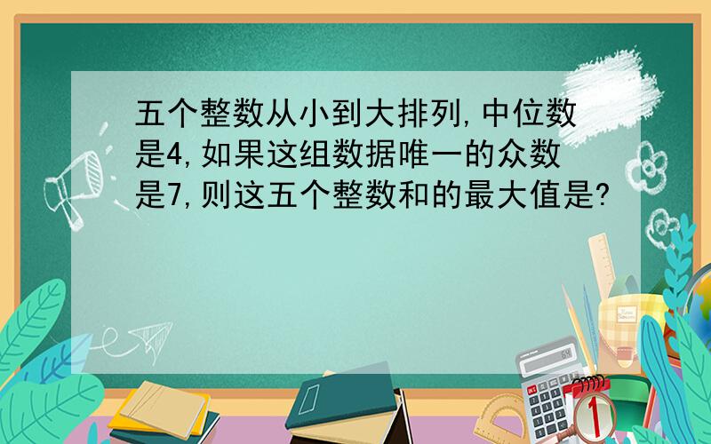 五个整数从小到大排列,中位数是4,如果这组数据唯一的众数是7,则这五个整数和的最大值是?