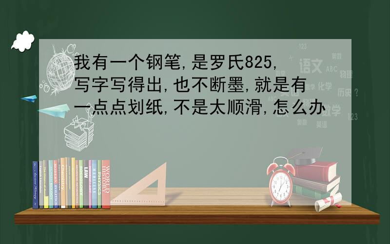 我有一个钢笔,是罗氏825,写字写得出,也不断墨,就是有一点点划纸,不是太顺滑,怎么办