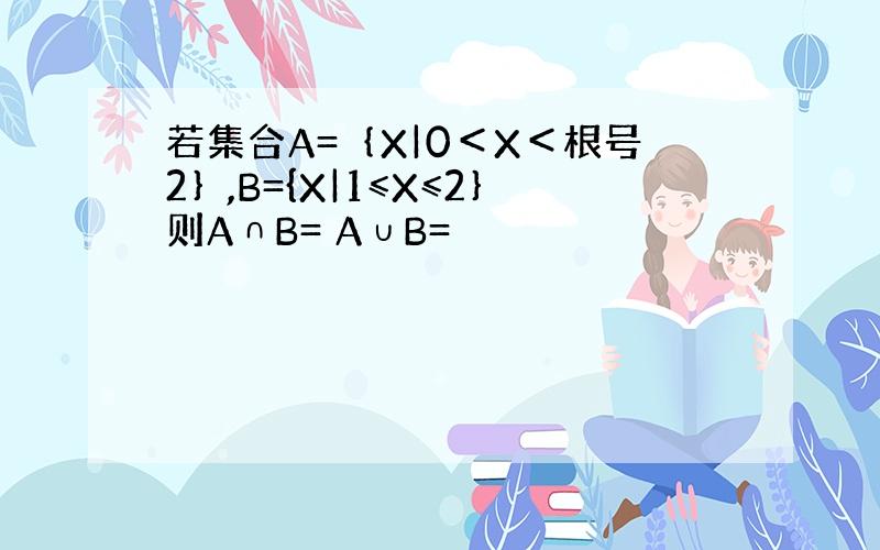 若集合A=｛X|0＜X＜根号2｝,B={X|1≤X≤2｝则A∩B= A∪B=