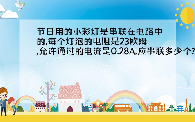 节日用的小彩灯是串联在电路中的.每个灯泡的电阻是23欧姆,允许通过的电流是0.28A,应串联多少个?