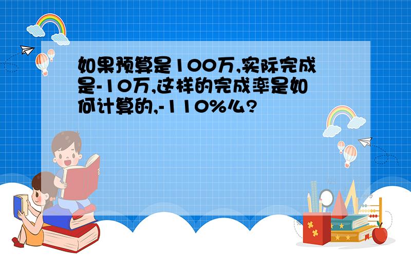 如果预算是100万,实际完成是-10万,这样的完成率是如何计算的,-110%么?