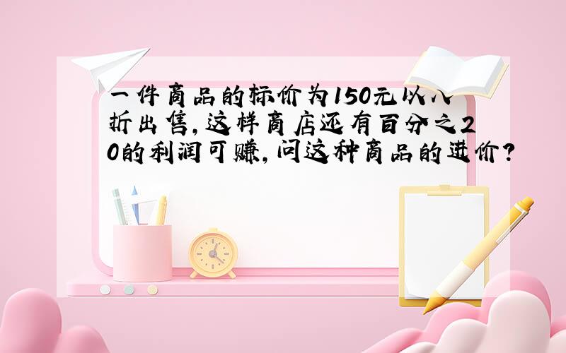 一件商品的标价为150元以八折出售,这样商店还有百分之20的利润可赚,问这种商品的进价?