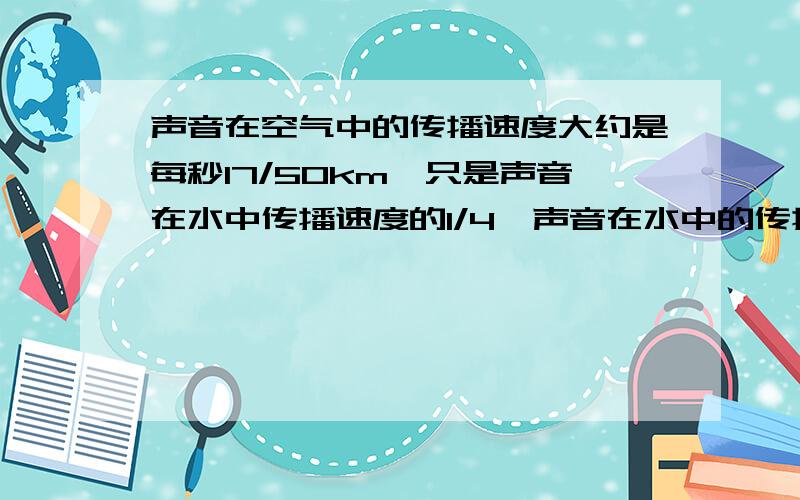 声音在空气中的传播速度大约是每秒17/50km,只是声音在水中传播速度的1/4,声音在水中的传播速度大约是多少km?