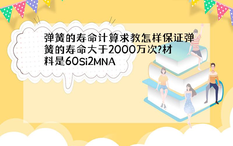 弹簧的寿命计算求教怎样保证弹簧的寿命大于2000万次?材料是60Si2MNA