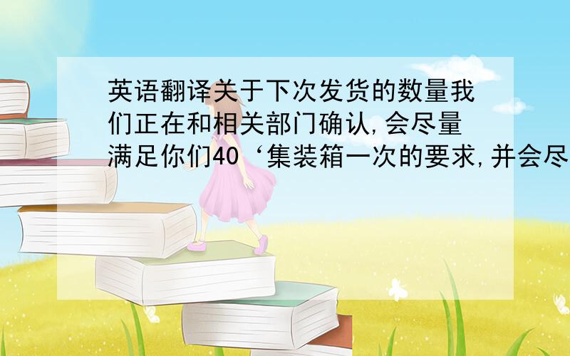 英语翻译关于下次发货的数量我们正在和相关部门确认,会尽量满足你们40‘集装箱一次的要求,并会尽快答复你那位达人能帮忙翻译