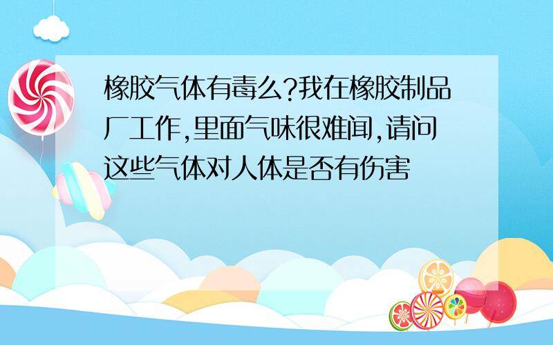 橡胶气体有毒么?我在橡胶制品厂工作,里面气味很难闻,请问这些气体对人体是否有伤害