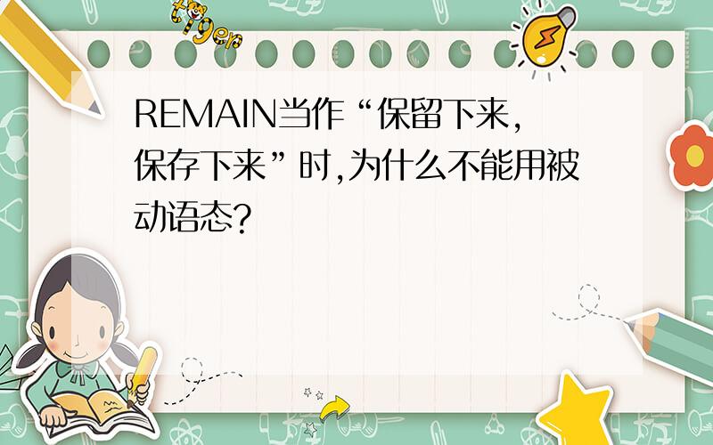 REMAIN当作“保留下来,保存下来”时,为什么不能用被动语态?