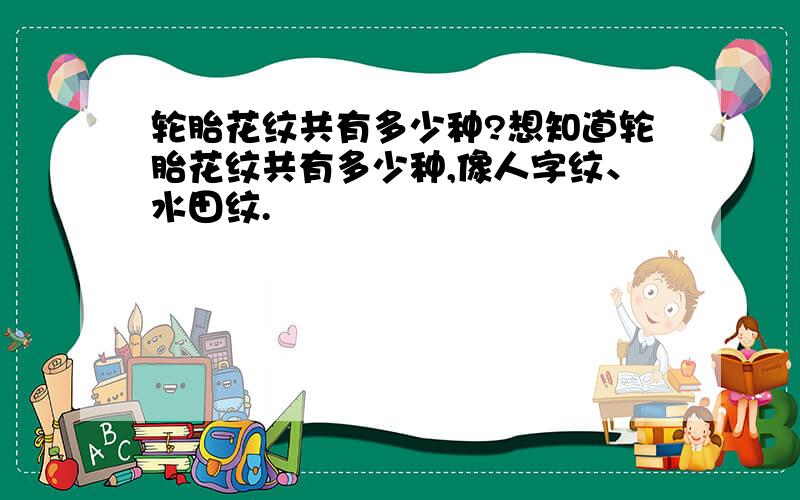 轮胎花纹共有多少种?想知道轮胎花纹共有多少种,像人字纹、水田纹.