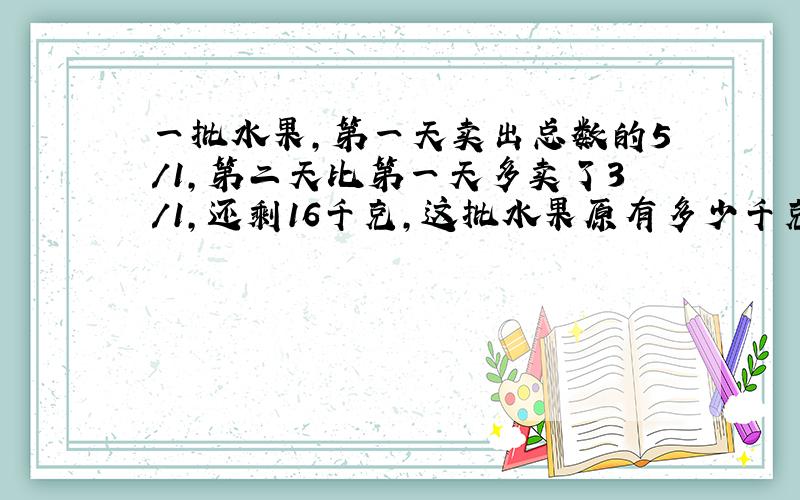 一批水果,第一天卖出总数的5/1,第二天比第一天多卖了3/1,还剩16千克,这批水果原有多少千克?