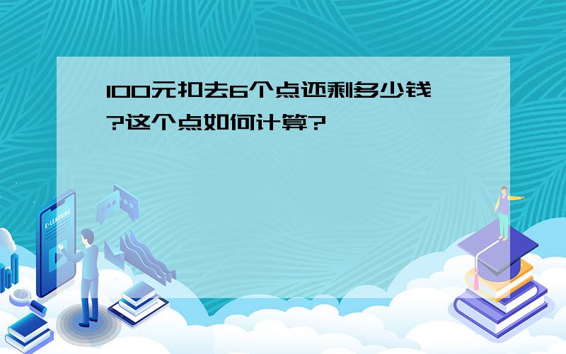 100元扣去6个点还剩多少钱?这个点如何计算?