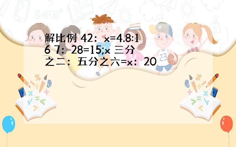 解比例 42：x=4.8:16 7：28=15;x 三分之二：五分之六=x：20