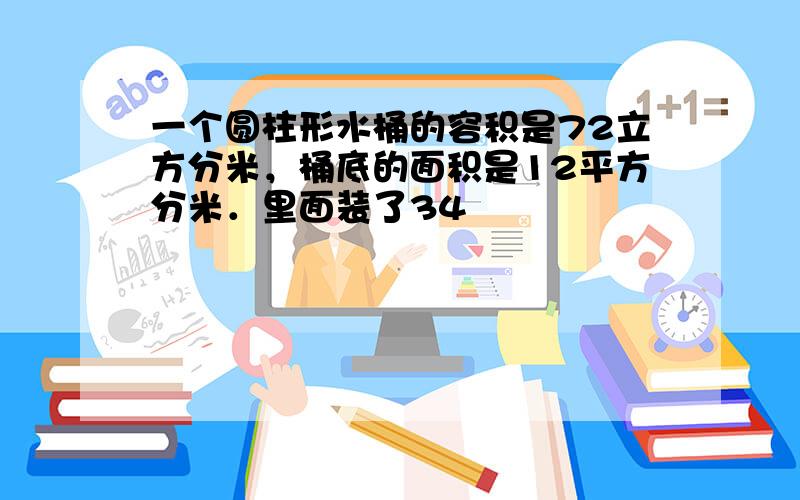 一个圆柱形水桶的容积是72立方分米，桶底的面积是12平方分米．里面装了34