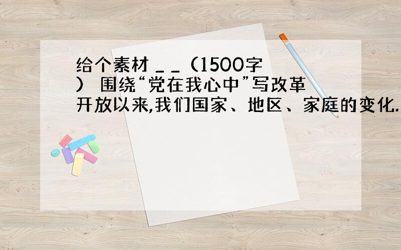 给个素材 _ _（1500字） 围绕“党在我心中”写改革开放以来,我们国家、地区、家庭的变化.