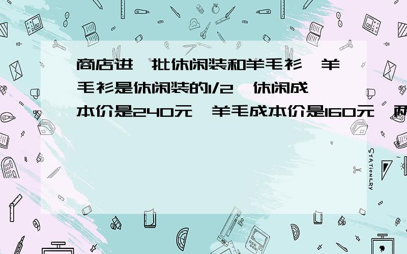 商店进一批休闲装和羊毛衫,羊毛衫是休闲装的1/2,休闲成本价是240元,羊毛成本价是160元,两个全加价12.5%出