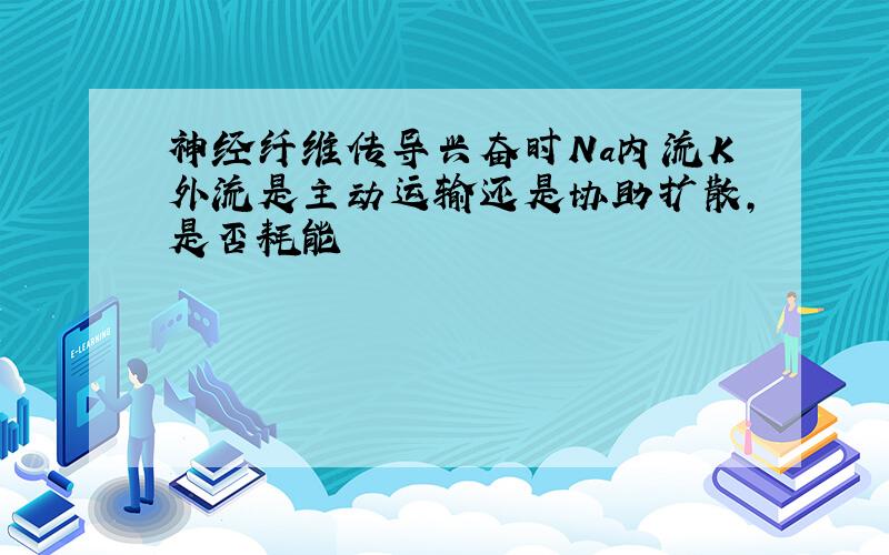 神经纤维传导兴奋时Na内流K外流是主动运输还是协助扩散,是否耗能